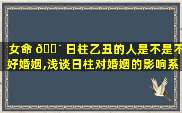 女命 🐴 日柱乙丑的人是不是不好婚姻,浅谈日柱对婚姻的影响系列之 🐞  乙丑